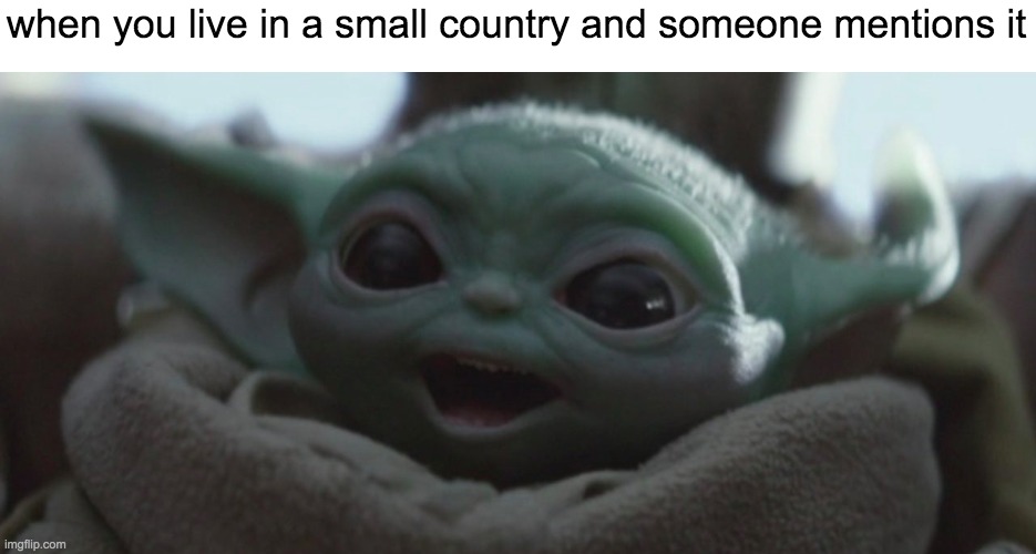 repost | when you live in a small country and someone mentions it | image tagged in happy baby yoda | made w/ Imgflip meme maker