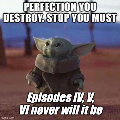 Even Baby Yoda knows... | PERFECTION YOU DESTROY. STOP YOU MUST; Episodes IV, V, VI never will it be | image tagged in baby yoda | made w/ Imgflip meme maker