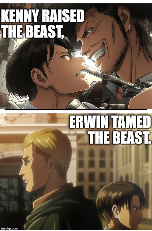 Levi Ackerman AoT ATTACK ON TITAN | KENNY RAISED THE BEAST, ERWIN TAMED THE BEAST. | image tagged in anime,animeme,manga,attack on titan | made w/ Imgflip meme maker
