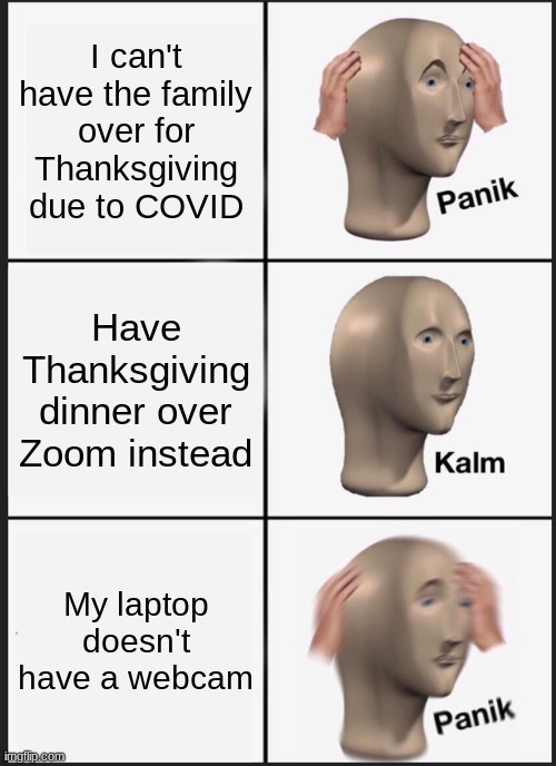 And you can't FaceTime multiple people. | I can't have the family over for Thanksgiving due to COVID; Have Thanksgiving dinner over Zoom instead; My laptop doesn't have a webcam | image tagged in memes,panik kalm panik,thanksgiving,thanksgiving dinner,zoom,turkey day | made w/ Imgflip meme maker