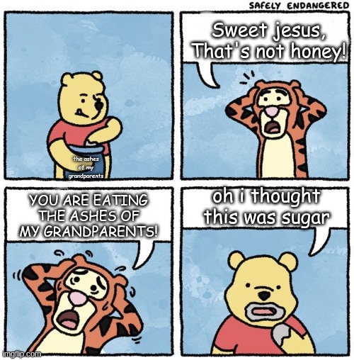 You are eating the ashes of my grandparents! | Sweet jesus, That's not honey! the ashes of my grandparents; YOU ARE EATING THE ASHES OF MY GRANDPARENTS! oh i thought this was sugar | image tagged in sweet jesus pooh | made w/ Imgflip meme maker