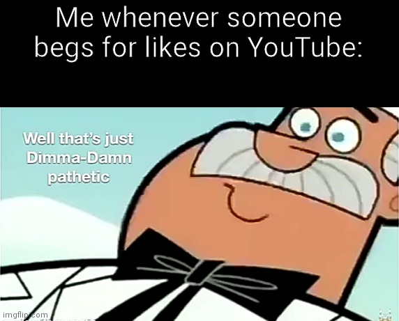That's just dimma-damn pathetic | Me whenever someone begs for likes on YouTube: | image tagged in memes | made w/ Imgflip meme maker