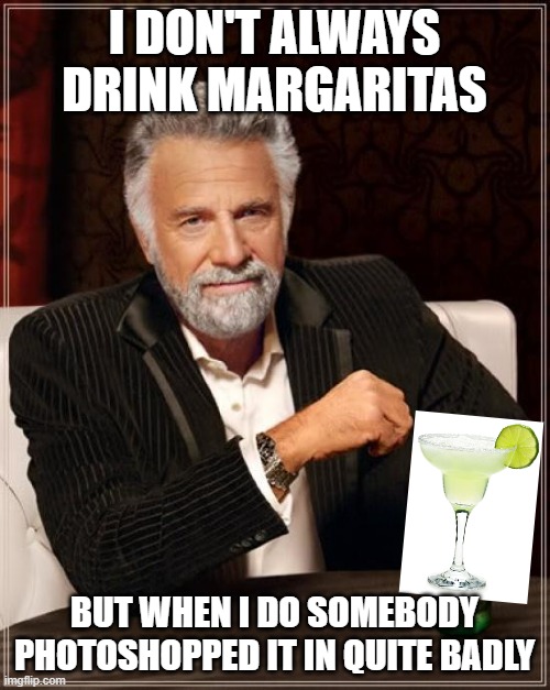 The Most Interesting Man In The World Meme | I DON'T ALWAYS DRINK MARGARITAS BUT WHEN I DO SOMEBODY PHOTOSHOPPED IT IN QUITE BADLY | image tagged in memes,the most interesting man in the world | made w/ Imgflip meme maker