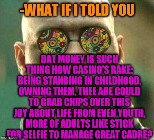 -Putting on the black. | DAT MONEY IS SUCH THING HOW CASINO'S RAKE: BEING STANDING IN CHILDHOOD, OWNING THEM, THEE ARE COULD TO GRAB CHIPS OVER THIS JOY ABOUT LIFE FROM EVEN YOUTH, MORE OF ADULTS LIKE STICK FOR SELFIE TO MANAGE GREAT CADRE? -WHAT IF I TOLD YOU | image tagged in acid kicks in morpheus,casino,right in the childhood,money money,adult humor,so true memes | made w/ Imgflip meme maker