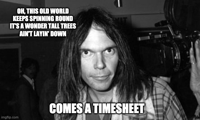Comes a Time Timesheet Reminder | OH, THIS OLD WORLD
KEEPS SPINNING ROUND
IT'S A WONDER TALL TREES
AIN'T LAYIN' DOWN; COMES A TIMESHEET | image tagged in comes a time,timesheet reminder,timesheet meme,neil young | made w/ Imgflip meme maker