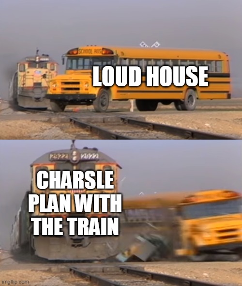 WHY CHALSE IS NOT IN THE LOUD HOUSE?!?! Theory of what Happen if cHalse was in the loud house at a train | LOUD HOUSE; CHARSLE PLAN WITH THE TRAIN | image tagged in a train hitting a school bus | made w/ Imgflip meme maker