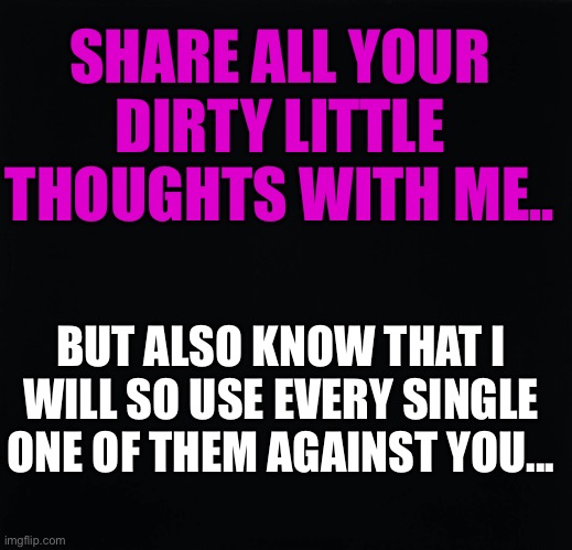 Mind Fucking | SHARE ALL YOUR DIRTY LITTLE THOUGHTS WITH ME.. BUT ALSO KNOW THAT I WILL SO USE EVERY SINGLE ONE OF THEM AGAINST YOU... | image tagged in dirty mind | made w/ Imgflip meme maker