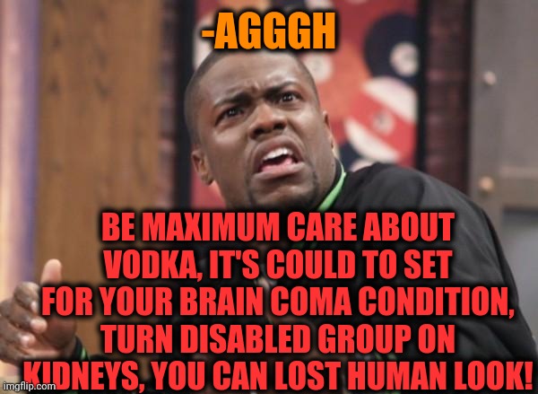 -Drunk nation. | -AGGGH; BE MAXIMUM CARE ABOUT VODKA, IT'S COULD TO SET FOR YOUR BRAIN COMA CONDITION, TURN DISABLED GROUP ON KIDNEYS, YOU CAN LOST HUMAN LOOK! | image tagged in kevin hart,vodka,go home youre drunk,alcohol,wine drinker,be careful | made w/ Imgflip meme maker