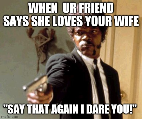 Say That Again I Dare You | WHEN  UR FRIEND SAYS SHE LOVES YOUR WIFE; "SAY THAT AGAIN I DARE YOU!" | image tagged in memes,say that again i dare you | made w/ Imgflip meme maker