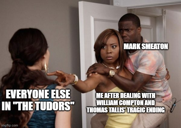 Protected Kevin Hart | MARK SMEATON; ME AFTER DEALING WITH WILLIAM COMPTON AND THOMAS TALLIS' TRAGIC ENDING; EVERYONE ELSE IN "THE TUDORS" | image tagged in protected kevin hart | made w/ Imgflip meme maker