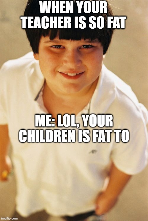 rubbish meme | WHEN YOUR TEACHER IS SO FAT; ME: LOL, YOUR CHILDREN IS FAT TO | image tagged in memes,annoying childhood friend | made w/ Imgflip meme maker