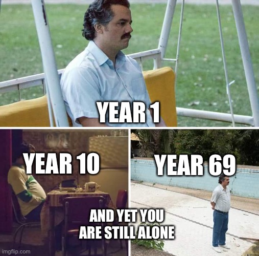 Sad Pablo Escobar Meme | YEAR 1; YEAR 10; YEAR 69; AND YET YOU ARE STILL ALONE | image tagged in memes,sad pablo escobar | made w/ Imgflip meme maker