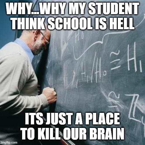 Sad Teacher | WHY...WHY MY STUDENT THINK SCHOOL IS HELL; ITS JUST A PLACE TO KILL OUR BRAIN | image tagged in sad teacher | made w/ Imgflip meme maker
