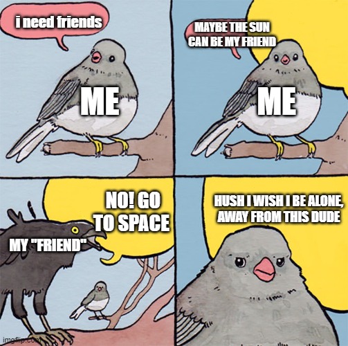 Interrupting bird | i need friends; MAYBE THE SUN CAN BE MY FRIEND; ME; ME; HUSH I WISH I BE ALONE,
AWAY FROM THIS DUDE; NO! GO TO SPACE; MY "FRIEND" | image tagged in interrupting bird | made w/ Imgflip meme maker