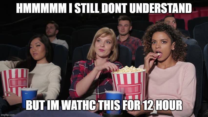 Cinema popcorn | HMMMMM I STILL DONT UNDERSTAND BUT IM WATHC THIS FOR 12 HOUR | image tagged in cinema popcorn | made w/ Imgflip meme maker
