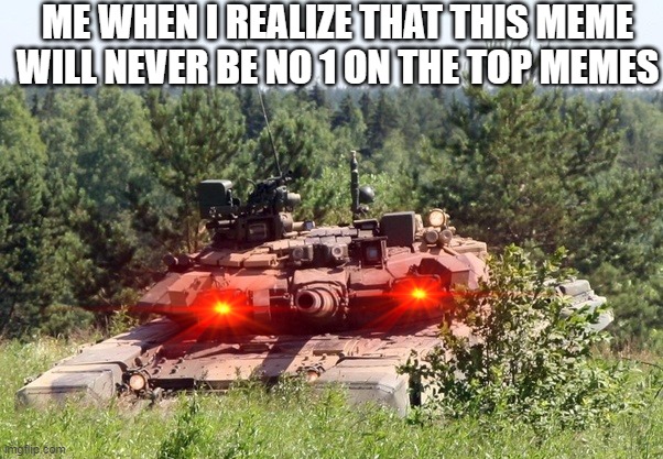 Dont look at the eyes | ME WHEN I REALIZE THAT THIS MEME WILL NEVER BE NO 1 ON THE TOP MEMES | image tagged in tank,stalin,death,eyes | made w/ Imgflip meme maker