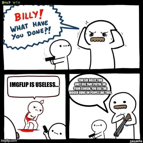 Billy what have you done | YOU SEE BILLLY, YOU ONLY USE THAT PISTOL ON YOUR COUSIN, YOU USE THE BIGGER GUNS ON PEOPLE LIKE THIS. IMGFLIP IS USELESS... | image tagged in billy what have you done | made w/ Imgflip meme maker