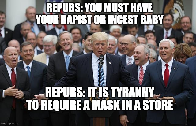 Never-ending quest to control a woman's body | REPUBS: YOU MUST HAVE YOUR RAPIST OR INCEST BABY; REPUBS: IT IS TYRANNY TO REQUIRE A MASK IN A STORE | image tagged in laughing republicans,pro life,hipocrisy,republican,trump,covid | made w/ Imgflip meme maker