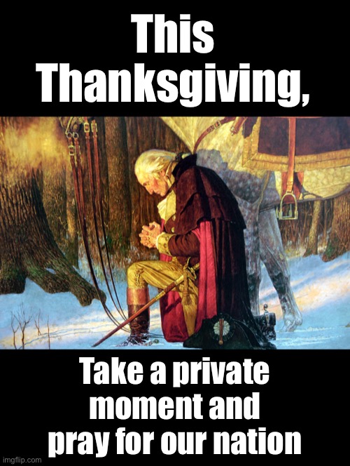 Please... | This Thanksgiving, Take a private moment and pray for our nation | image tagged in thanksgiving,george washington,prayer,Conservative | made w/ Imgflip meme maker