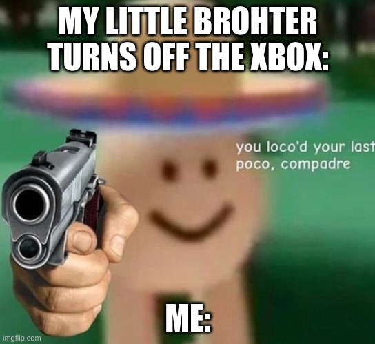 You've loco’d your last poco, compadre | MY LITTLE BROHTER TURNS OFF THE XBOX:; ME: | image tagged in you ve loco d your last poco compadre | made w/ Imgflip meme maker