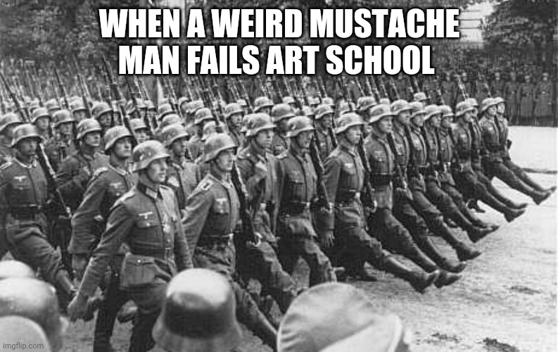 German Soldiers Marching | WHEN A WEIRD MUSTACHE MAN FAILS ART SCHOOL | image tagged in german soldiers marching | made w/ Imgflip meme maker