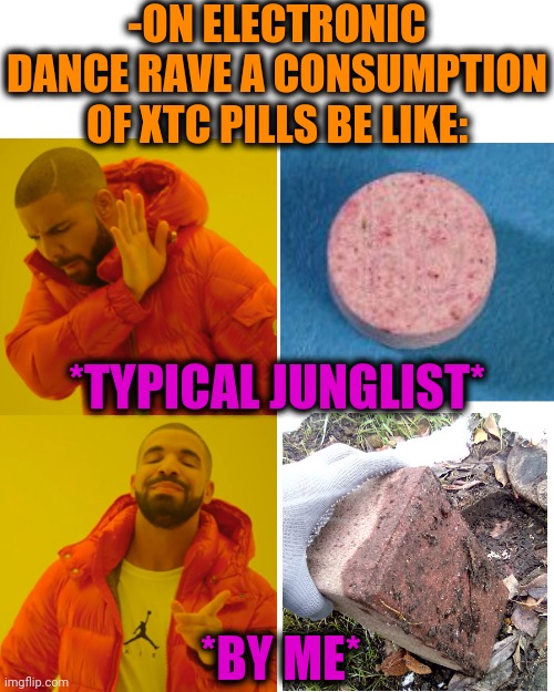 -Glory in air. | -ON ELECTRONIC DANCE RAVE A CONSUMPTION OF XTC PILLS BE LIKE:; *TYPICAL JUNGLIST*; *BY ME* | image tagged in memes,drake hotline bling,war on drugs,matrix pills,another brick in the wall,soundgarden | made w/ Imgflip meme maker