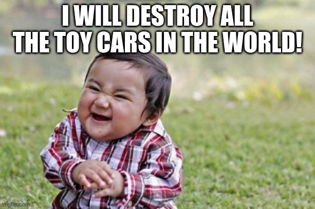 Evil | I WILL DESTROY ALL THE TOY CARS IN THE WORLD! | image tagged in memes,evil toddler | made w/ Imgflip meme maker