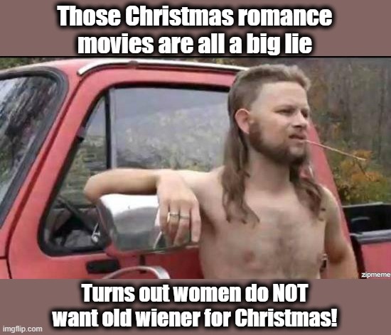 Guys, don't be fooled! | Those Christmas romance movies are all a big lie; Turns out women do NOT want old wiener for Christmas! | image tagged in almost politically correct redneck,memes,christmas,romance movies,wiener for christmas | made w/ Imgflip meme maker