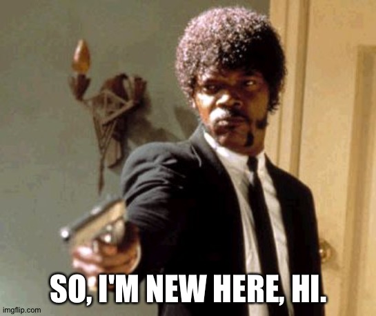 e | SO, I'M NEW HERE, HI. | image tagged in memes,say that again i dare you | made w/ Imgflip meme maker
