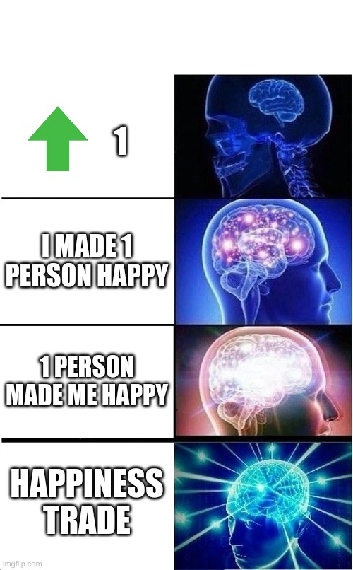 Expanding Brain | 1; I MADE 1 PERSON HAPPY; 1 PERSON MADE ME HAPPY; HAPPINESS TRADE | image tagged in memes,expanding brain | made w/ Imgflip meme maker