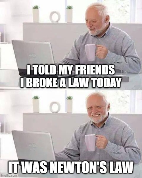 *Flying noises* | I TOLD MY FRIENDS I BROKE A LAW TODAY; IT WAS NEWTON'S LAW | image tagged in memes,hide the pain harold | made w/ Imgflip meme maker