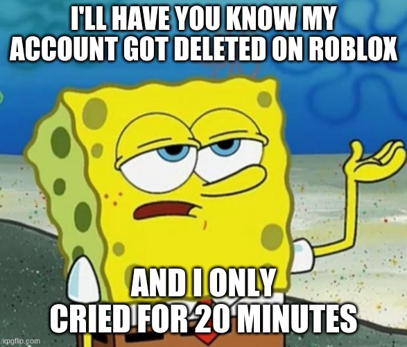 tough spongebob | I'LL HAVE YOU KNOW MY ACCOUNT GOT DELETED ON ROBLOX; AND I ONLY CRIED FOR 20 MINUTES | image tagged in tough spongebob,memes | made w/ Imgflip meme maker