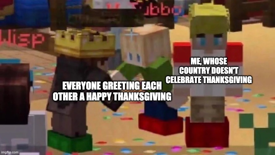 I cannot feel the happiness about the Day of the Turkeys | ME, WHOSE COUNTRY DOESN'T CELEBRATE THANKSGIVING; EVERYONE GREETING EACH OTHER A HAPPY THANKSGIVING | image tagged in mcyt friendship | made w/ Imgflip meme maker