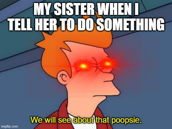 My sister. | MY SISTER WHEN I TELL HER TO DO SOMETHING; We will see about that poopsie. | image tagged in sister meme,sister,bad sister | made w/ Imgflip meme maker