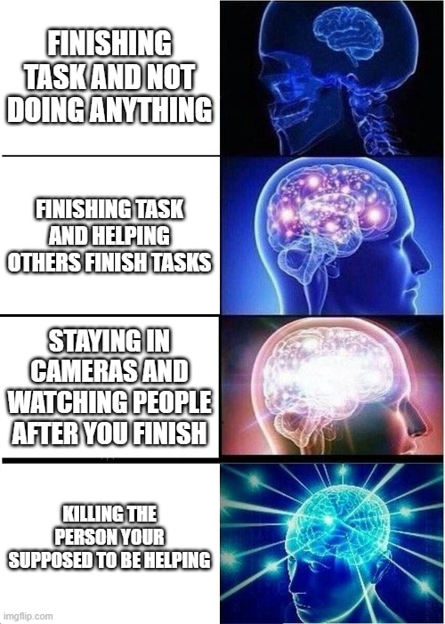 Among us memes | FINISHING TASK AND NOT DOING ANYTHING; FINISHING TASK AND HELPING OTHERS FINISH TASKS; STAYING IN CAMERAS AND WATCHING PEOPLE AFTER YOU FINISH; KILLING THE PERSON YOUR SUPPOSED TO BE HELPING | image tagged in memes,expanding brain | made w/ Imgflip meme maker