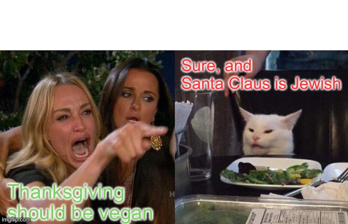 Woman Yelling At Cat Meme | Sure, and Santa Claus is Jewish; Thanksgiving should be vegan | image tagged in memes,woman yelling at cat | made w/ Imgflip meme maker