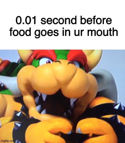 Food. | 0.01 second before food goes in ur mouth | image tagged in blank white template,bowser say aahh,food,bowser,mario,bowser say aaahhh | made w/ Imgflip meme maker