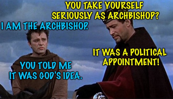 Like some of Trump's judicial appointees ruling against him | YOU TAKE YOURSELF 
SERIOUSLY AS ARCHBISHOP? I AM THE ARCHBISHOP. IT WAS A POLITICAL 
APPOINTMENT! YOU TOLD ME IT WAS GOD'S IDEA. | image tagged in thomas becket,henry ii | made w/ Imgflip meme maker