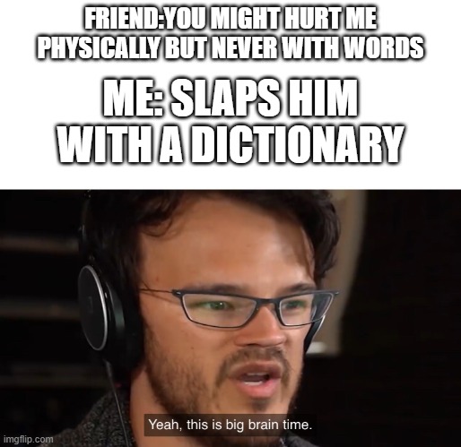Yeah, this is big brain time | FRIEND:YOU MIGHT HURT ME PHYSICALLY BUT NEVER WITH WORDS; ME: SLAPS HIM WITH A DICTIONARY | image tagged in yeah this is big brain time | made w/ Imgflip meme maker