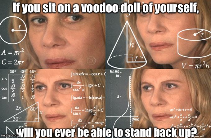 I got this idea from YouTube so don’t come at me | If you sit on a voodoo doll of yourself, will you ever be able to stand back up? | image tagged in calculating meme | made w/ Imgflip meme maker
