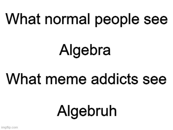 Blank White Template | What normal people see; Algebra; What meme addicts see; Algebruh | image tagged in blank white template | made w/ Imgflip meme maker