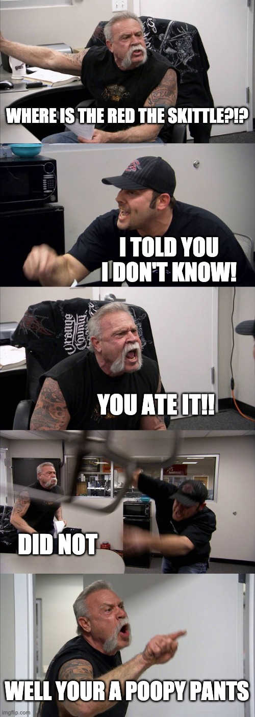 i wanted som skiTTTTTTlllLleEESsss |  WHERE IS THE RED THE SKITTLE?!? I TOLD YOU I DON'T KNOW! YOU ATE IT!! DID NOT; WELL YOUR A POOPY PANTS | image tagged in memes,american chopper argument | made w/ Imgflip meme maker