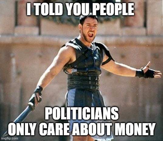 Gladiator  | I TOLD YOU PEOPLE POLITICIANS ONLY CARE ABOUT MONEY | image tagged in gladiator | made w/ Imgflip meme maker