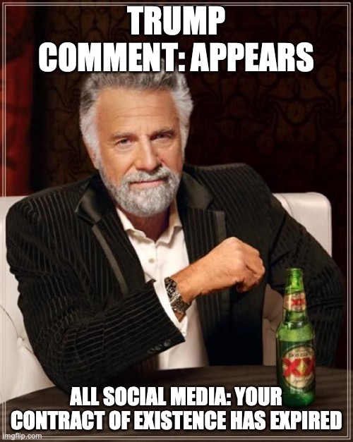 The Most Interesting Man In The World | TRUMP COMMENT: APPEARS; ALL SOCIAL MEDIA: YOUR CONTRACT OF EXISTENCE HAS EXPIRED | image tagged in memes,the most interesting man in the world | made w/ Imgflip meme maker