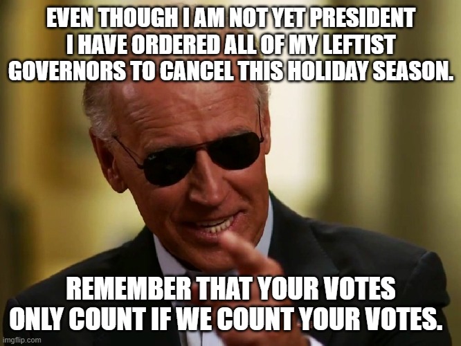 Be careful what you 'vote' for: | EVEN THOUGH I AM NOT YET PRESIDENT I HAVE ORDERED ALL OF MY LEFTIST GOVERNORS TO CANCEL THIS HOLIDAY SEASON. REMEMBER THAT YOUR VOTES ONLY COUNT IF WE COUNT YOUR VOTES. | image tagged in cool joe biden | made w/ Imgflip meme maker