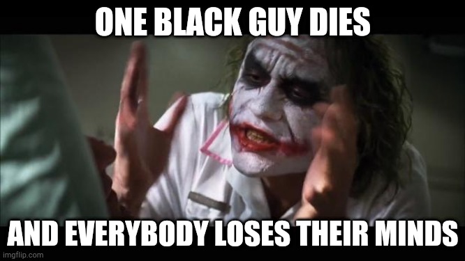 I mean... | ONE BLACK GUY DIES; AND EVERYBODY LOSES THEIR MINDS | image tagged in memes,and everybody loses their minds,funny,george floyd,police for trump | made w/ Imgflip meme maker