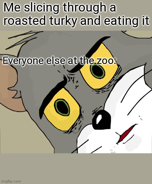 Unsettled Tom | Me slicing through a roasted turky and eating it; Everyone else at the zoo: | image tagged in memes,unsettled tom | made w/ Imgflip meme maker