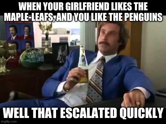 Well That Escalated Quickly Meme | WHEN YOUR GIRLFRIEND LIKES THE MAPLE-LEAFS, AND YOU LIKE THE PENGUINS; WELL THAT ESCALATED QUICKLY | image tagged in memes,well that escalated quickly | made w/ Imgflip meme maker