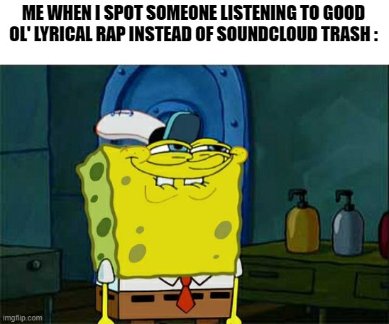 You like [insert any good lyrical rapper here], don't you, Squidward ? | ME WHEN I SPOT SOMEONE LISTENING TO GOOD OL' LYRICAL RAP INSTEAD OF SOUNDCLOUD TRASH : | image tagged in memes,don't you squidward,lyrical rap,soundcloud | made w/ Imgflip meme maker
