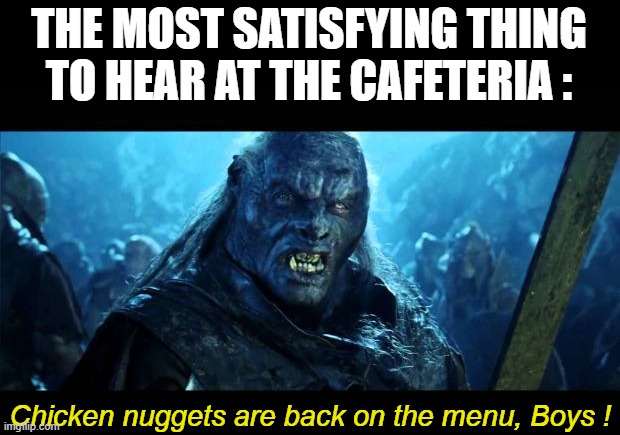 Yaaaaaas !!!! | THE MOST SATISFYING THING TO HEAR AT THE CAFETERIA :; Chicken nuggets are back on the menu, Boys ! | image tagged in back on the menu boys,memes,chicken nuggets,cafeteria | made w/ Imgflip meme maker